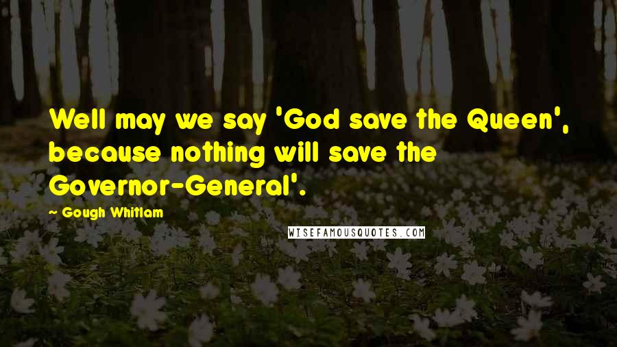 Gough Whitlam Quotes: Well may we say 'God save the Queen', because nothing will save the Governor-General'.