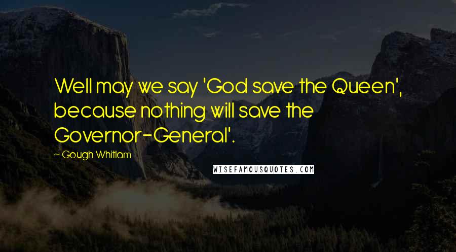 Gough Whitlam Quotes: Well may we say 'God save the Queen', because nothing will save the Governor-General'.