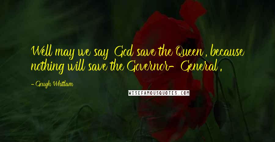 Gough Whitlam Quotes: Well may we say 'God save the Queen', because nothing will save the Governor-General'.