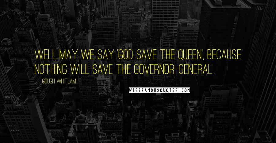 Gough Whitlam Quotes: Well may we say 'God save the Queen', because nothing will save the Governor-General'.