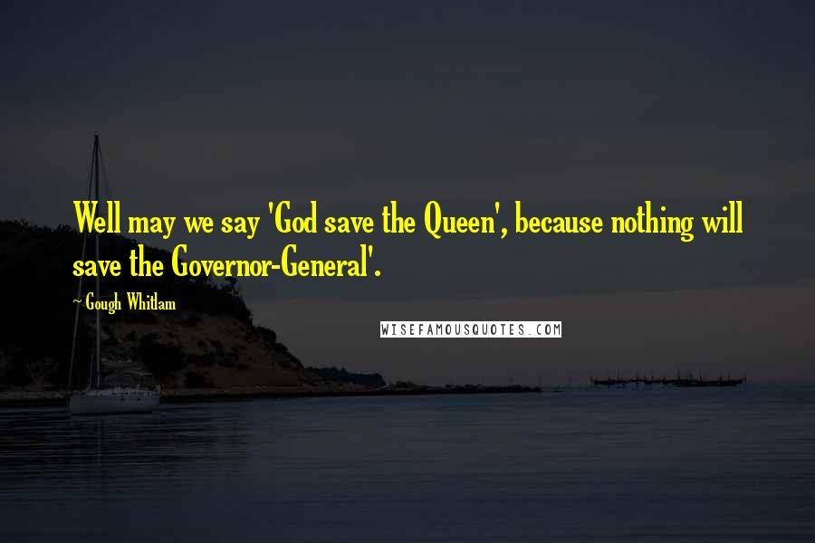 Gough Whitlam Quotes: Well may we say 'God save the Queen', because nothing will save the Governor-General'.