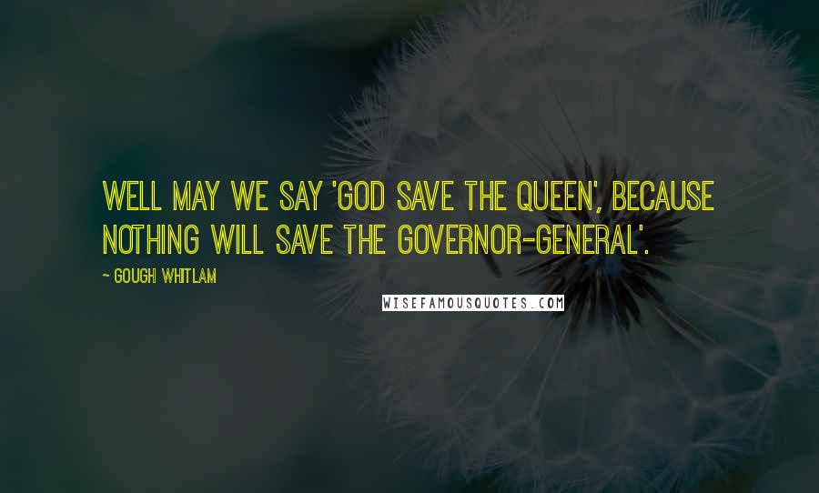 Gough Whitlam Quotes: Well may we say 'God save the Queen', because nothing will save the Governor-General'.
