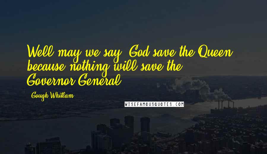 Gough Whitlam Quotes: Well may we say 'God save the Queen', because nothing will save the Governor-General'.