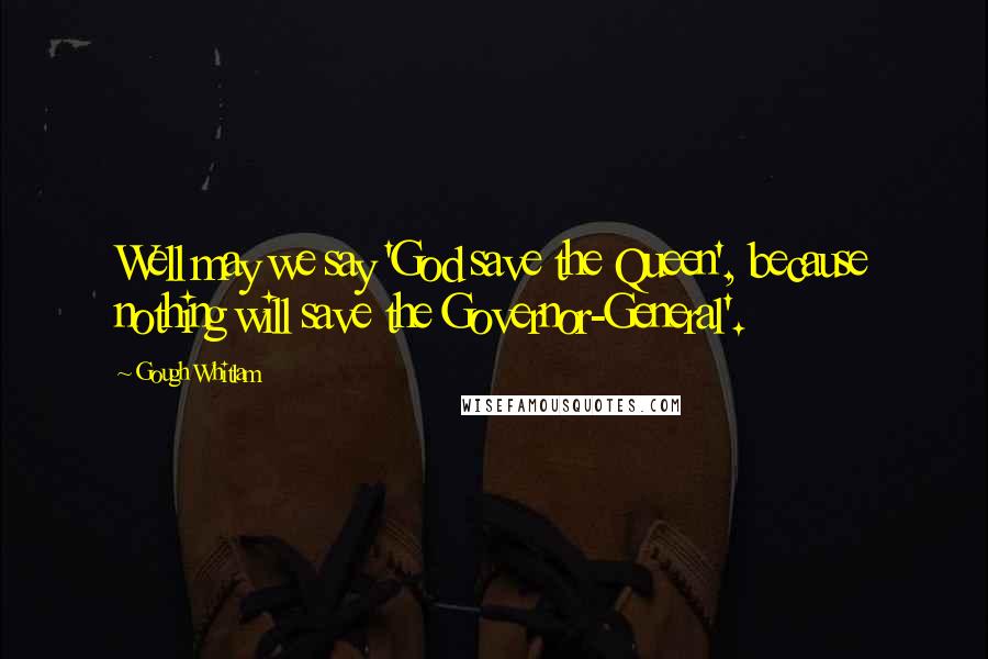 Gough Whitlam Quotes: Well may we say 'God save the Queen', because nothing will save the Governor-General'.