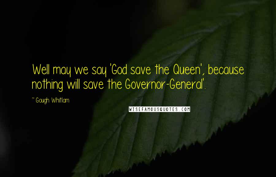 Gough Whitlam Quotes: Well may we say 'God save the Queen', because nothing will save the Governor-General'.