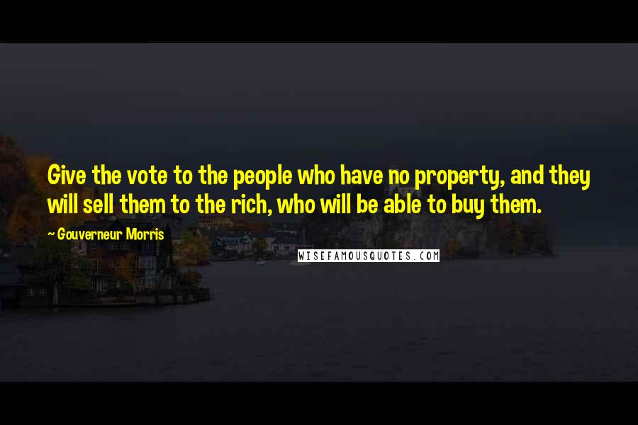 Gouverneur Morris Quotes: Give the vote to the people who have no property, and they will sell them to the rich, who will be able to buy them.