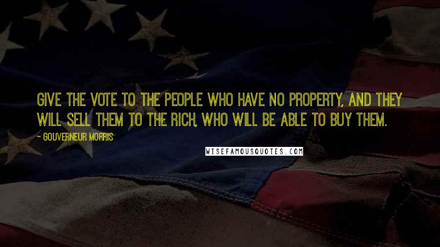 Gouverneur Morris Quotes: Give the vote to the people who have no property, and they will sell them to the rich, who will be able to buy them.