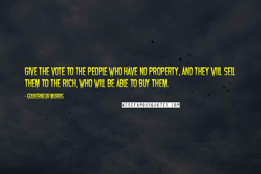 Gouverneur Morris Quotes: Give the vote to the people who have no property, and they will sell them to the rich, who will be able to buy them.