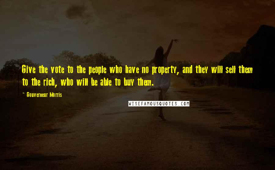 Gouverneur Morris Quotes: Give the vote to the people who have no property, and they will sell them to the rich, who will be able to buy them.