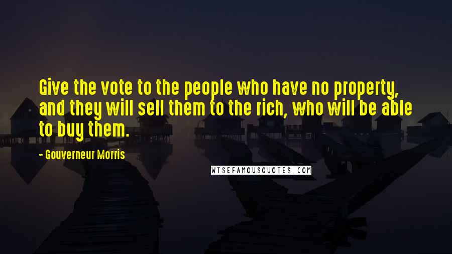 Gouverneur Morris Quotes: Give the vote to the people who have no property, and they will sell them to the rich, who will be able to buy them.