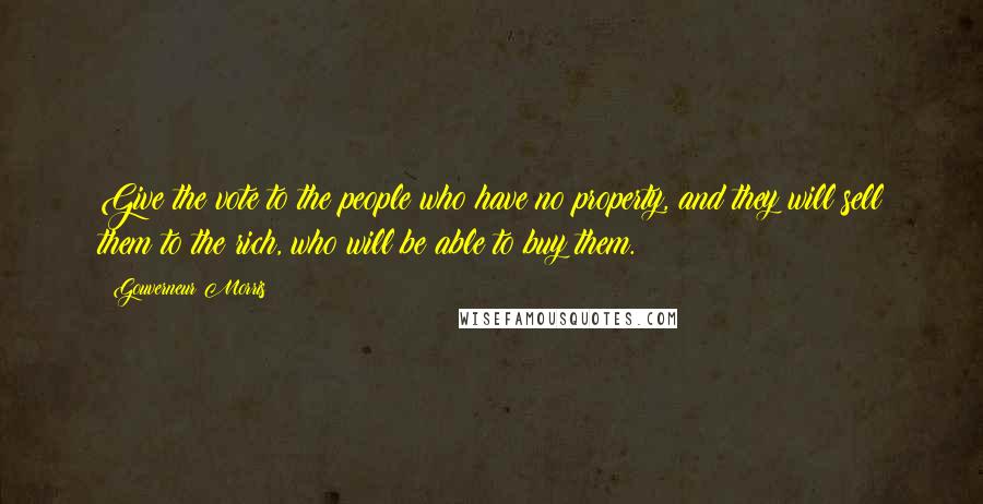 Gouverneur Morris Quotes: Give the vote to the people who have no property, and they will sell them to the rich, who will be able to buy them.