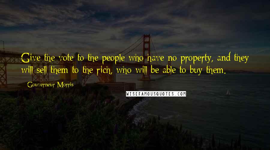 Gouverneur Morris Quotes: Give the vote to the people who have no property, and they will sell them to the rich, who will be able to buy them.