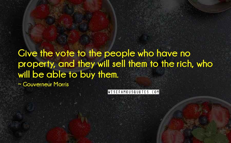 Gouverneur Morris Quotes: Give the vote to the people who have no property, and they will sell them to the rich, who will be able to buy them.