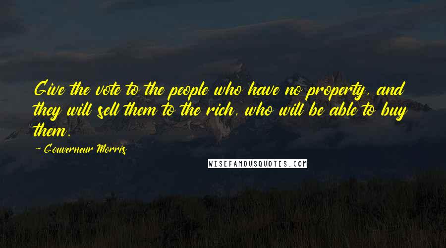 Gouverneur Morris Quotes: Give the vote to the people who have no property, and they will sell them to the rich, who will be able to buy them.