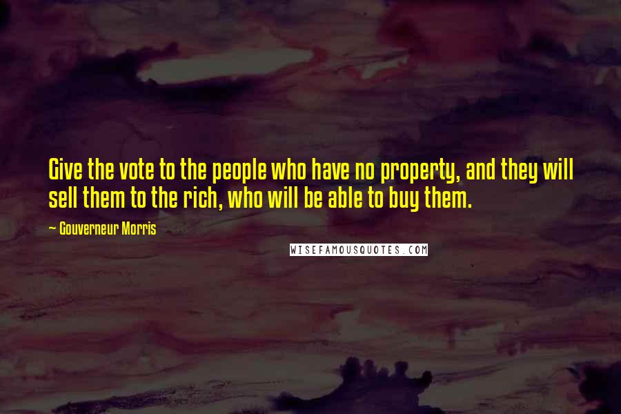 Gouverneur Morris Quotes: Give the vote to the people who have no property, and they will sell them to the rich, who will be able to buy them.