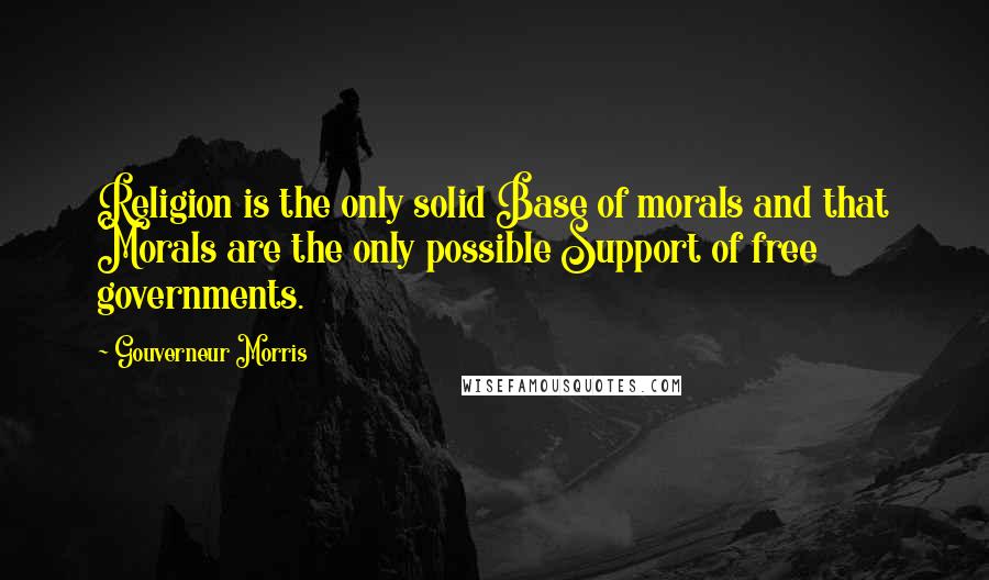 Gouverneur Morris Quotes: Religion is the only solid Base of morals and that Morals are the only possible Support of free governments.