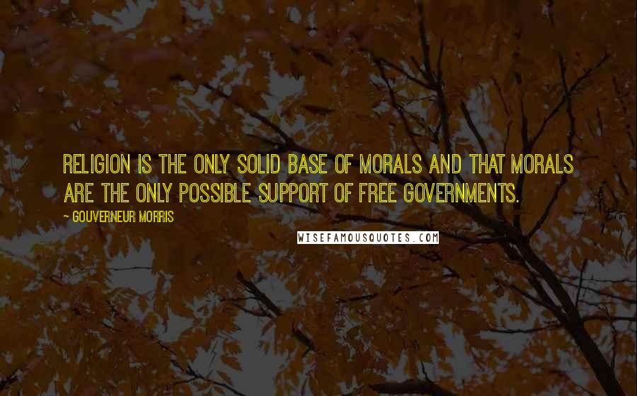 Gouverneur Morris Quotes: Religion is the only solid Base of morals and that Morals are the only possible Support of free governments.