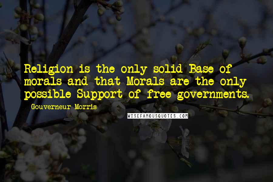 Gouverneur Morris Quotes: Religion is the only solid Base of morals and that Morals are the only possible Support of free governments.