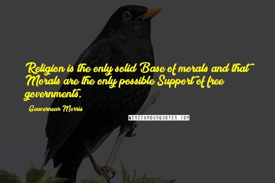 Gouverneur Morris Quotes: Religion is the only solid Base of morals and that Morals are the only possible Support of free governments.