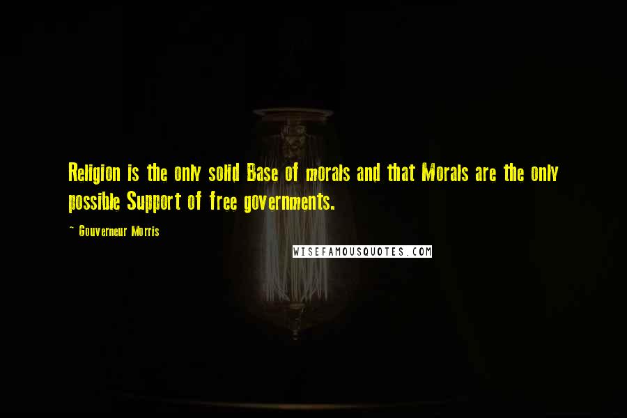 Gouverneur Morris Quotes: Religion is the only solid Base of morals and that Morals are the only possible Support of free governments.