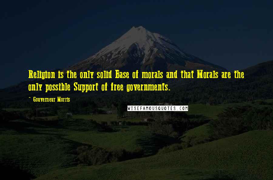 Gouverneur Morris Quotes: Religion is the only solid Base of morals and that Morals are the only possible Support of free governments.