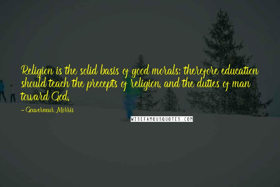 Gouverneur Morris Quotes: Religion is the solid basis of good morals; therefore education should teach the precepts of religion, and the duties of man toward God.
