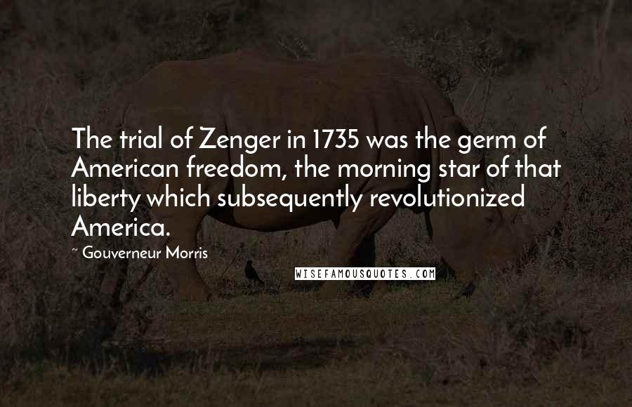 Gouverneur Morris Quotes: The trial of Zenger in 1735 was the germ of American freedom, the morning star of that liberty which subsequently revolutionized America.