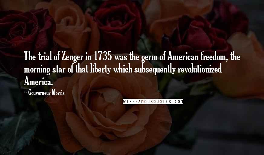 Gouverneur Morris Quotes: The trial of Zenger in 1735 was the germ of American freedom, the morning star of that liberty which subsequently revolutionized America.