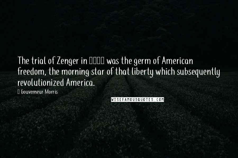 Gouverneur Morris Quotes: The trial of Zenger in 1735 was the germ of American freedom, the morning star of that liberty which subsequently revolutionized America.