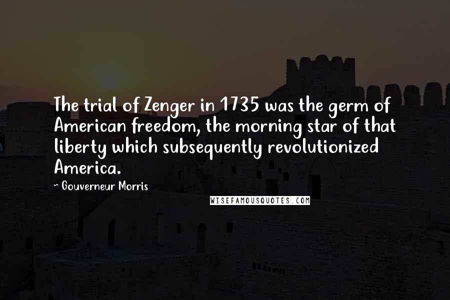 Gouverneur Morris Quotes: The trial of Zenger in 1735 was the germ of American freedom, the morning star of that liberty which subsequently revolutionized America.