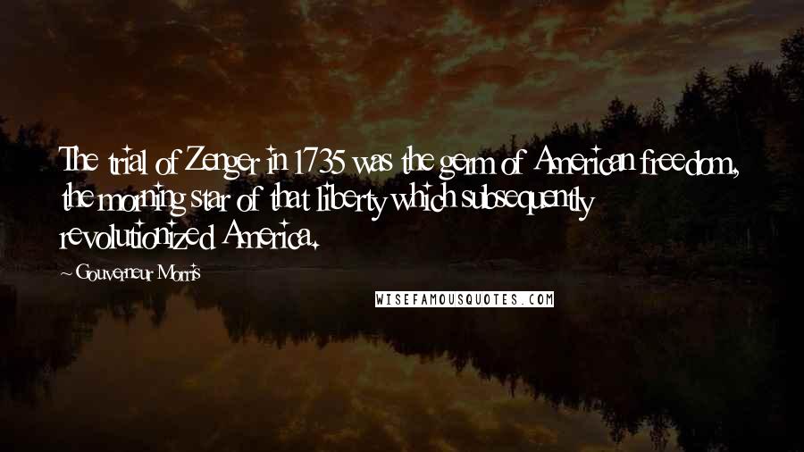 Gouverneur Morris Quotes: The trial of Zenger in 1735 was the germ of American freedom, the morning star of that liberty which subsequently revolutionized America.