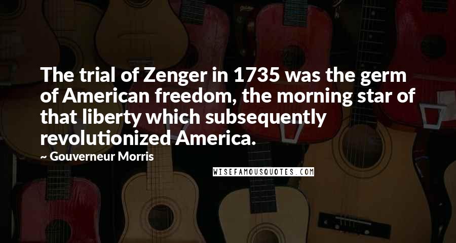 Gouverneur Morris Quotes: The trial of Zenger in 1735 was the germ of American freedom, the morning star of that liberty which subsequently revolutionized America.