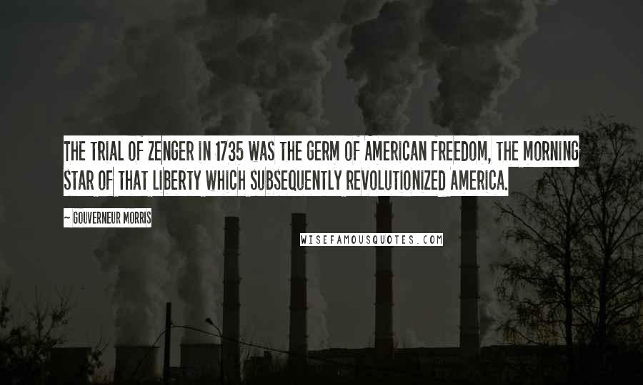 Gouverneur Morris Quotes: The trial of Zenger in 1735 was the germ of American freedom, the morning star of that liberty which subsequently revolutionized America.