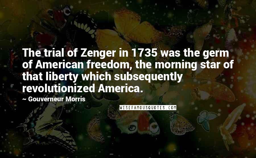 Gouverneur Morris Quotes: The trial of Zenger in 1735 was the germ of American freedom, the morning star of that liberty which subsequently revolutionized America.