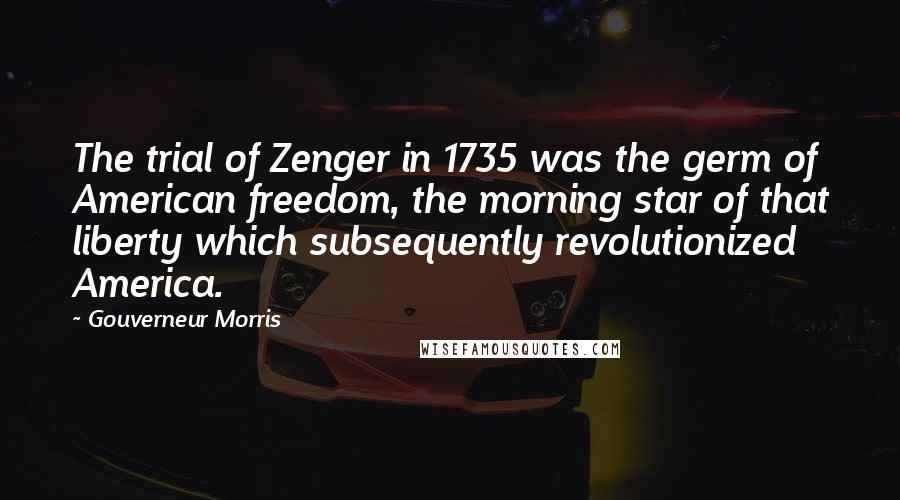 Gouverneur Morris Quotes: The trial of Zenger in 1735 was the germ of American freedom, the morning star of that liberty which subsequently revolutionized America.