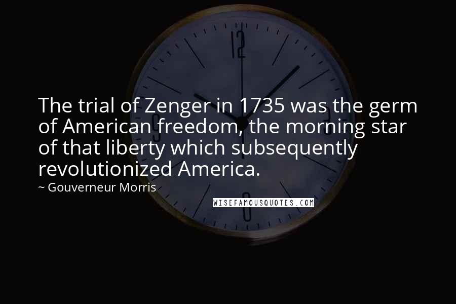 Gouverneur Morris Quotes: The trial of Zenger in 1735 was the germ of American freedom, the morning star of that liberty which subsequently revolutionized America.