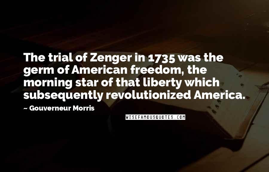 Gouverneur Morris Quotes: The trial of Zenger in 1735 was the germ of American freedom, the morning star of that liberty which subsequently revolutionized America.