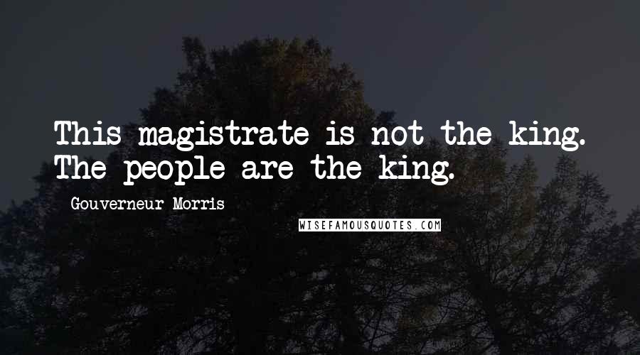 Gouverneur Morris Quotes: This magistrate is not the king. The people are the king.