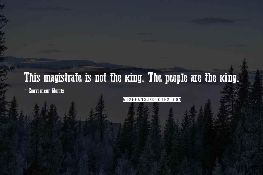 Gouverneur Morris Quotes: This magistrate is not the king. The people are the king.