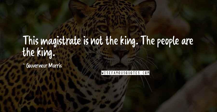 Gouverneur Morris Quotes: This magistrate is not the king. The people are the king.