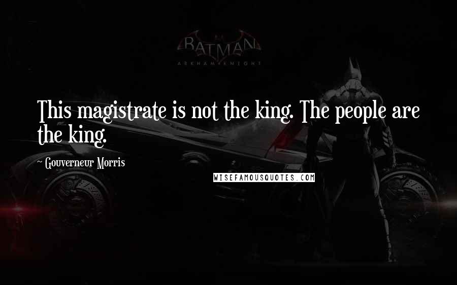 Gouverneur Morris Quotes: This magistrate is not the king. The people are the king.