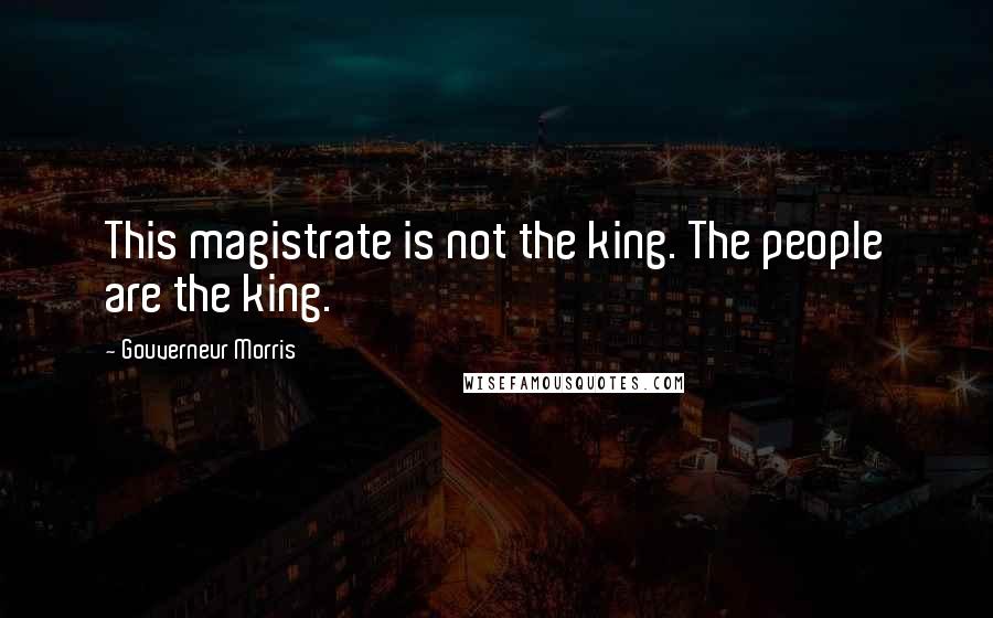 Gouverneur Morris Quotes: This magistrate is not the king. The people are the king.