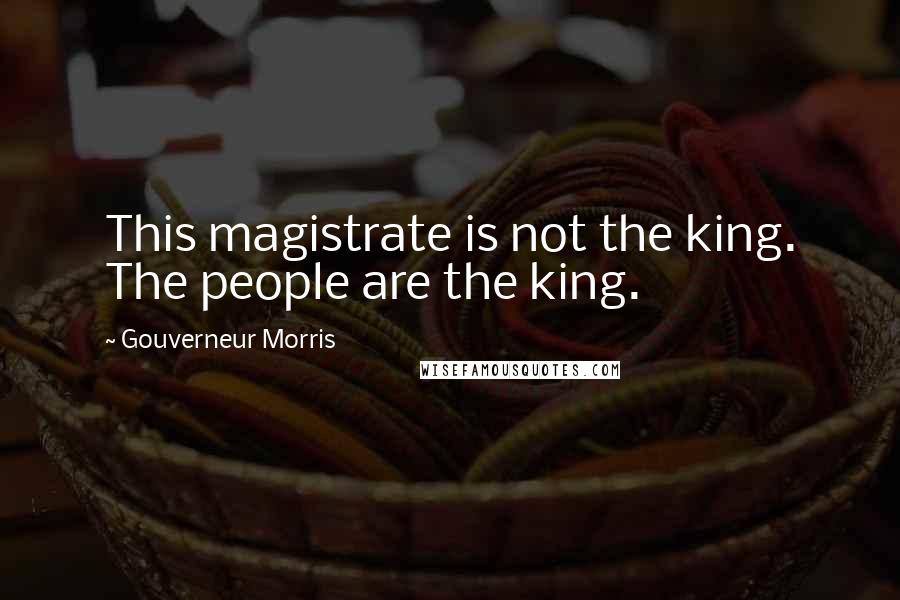 Gouverneur Morris Quotes: This magistrate is not the king. The people are the king.