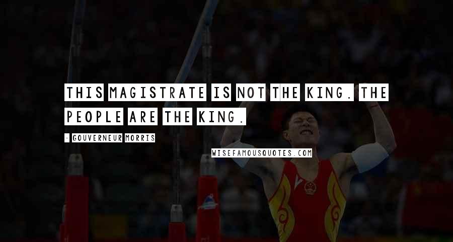 Gouverneur Morris Quotes: This magistrate is not the king. The people are the king.