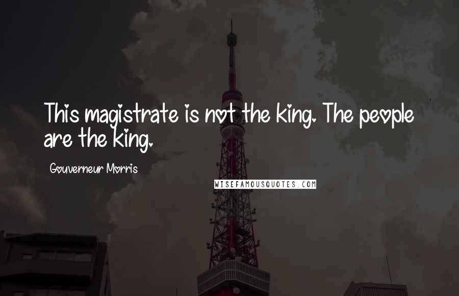 Gouverneur Morris Quotes: This magistrate is not the king. The people are the king.