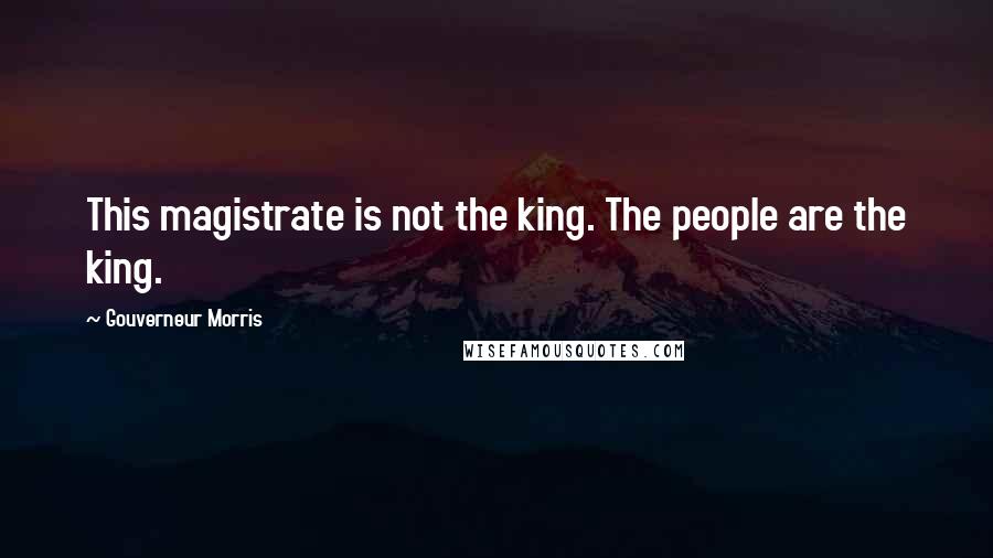 Gouverneur Morris Quotes: This magistrate is not the king. The people are the king.