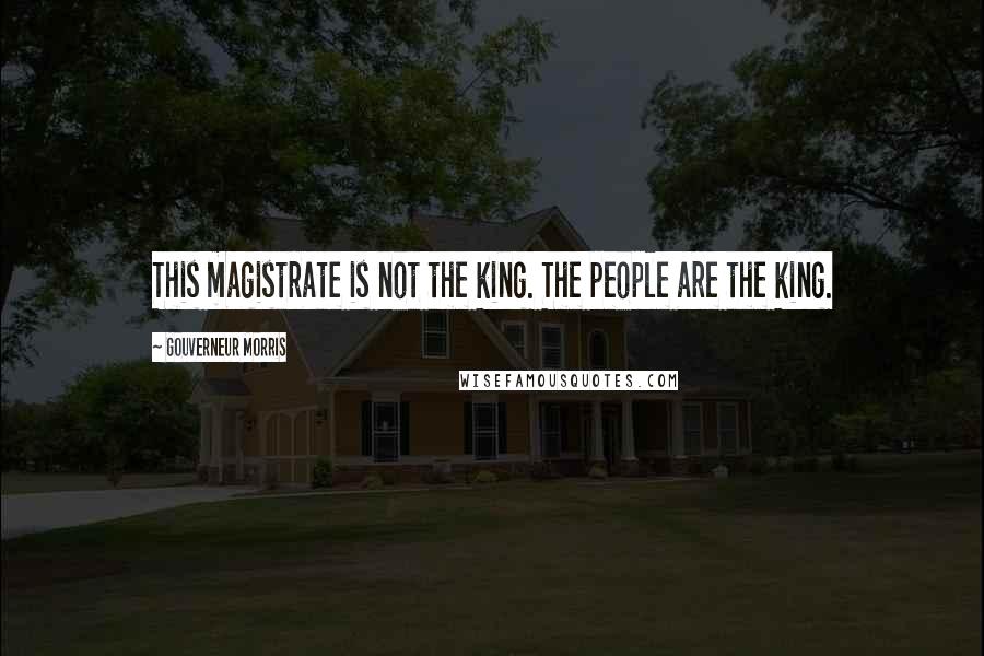 Gouverneur Morris Quotes: This magistrate is not the king. The people are the king.