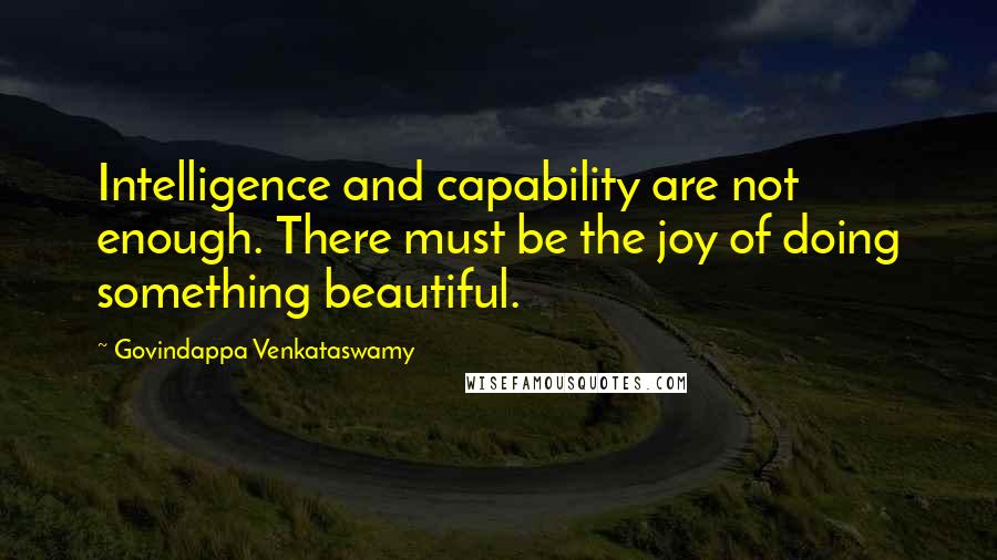 Govindappa Venkataswamy Quotes: Intelligence and capability are not enough. There must be the joy of doing something beautiful.