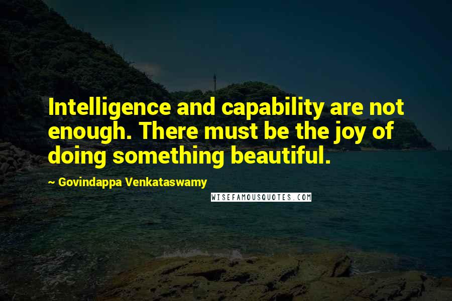 Govindappa Venkataswamy Quotes: Intelligence and capability are not enough. There must be the joy of doing something beautiful.