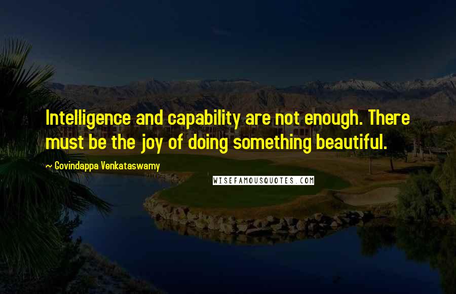 Govindappa Venkataswamy Quotes: Intelligence and capability are not enough. There must be the joy of doing something beautiful.